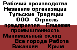 Рабочий производства › Название организации ­ Тульские Традиции, ООО › Отрасль предприятия ­ Пищевая промышленность › Минимальный оклад ­ 15 000 - Все города Работа » Вакансии   . Крым,Жаворонки